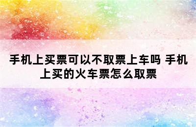 手机上买票可以不取票上车吗 手机上买的火车票怎么取票